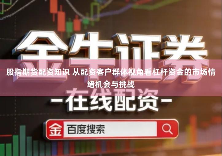 股指期货配资知识 从配资客户群体视角看杠杆资金的市场情绪机会与挑战