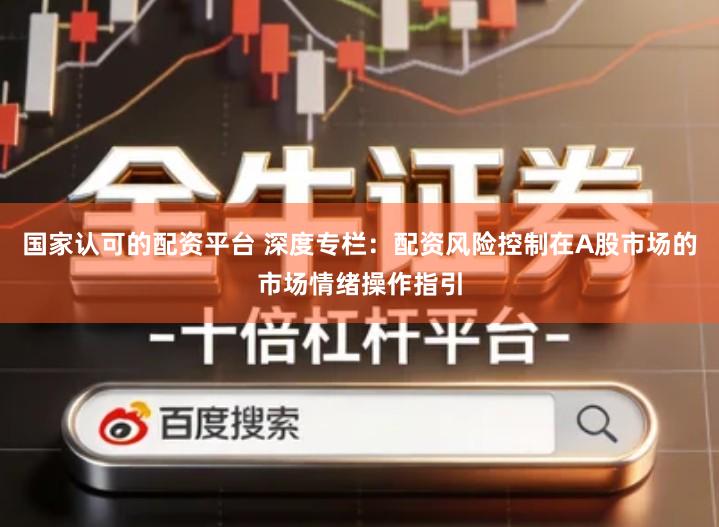 国家认可的配资平台 深度专栏：配资风险控制在A股市场的市场情绪操作指引