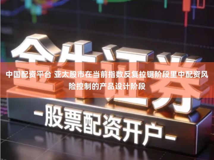 中国配资平台 亚太股市在当前指数反复拉锯阶段里中配资风险控制的产品设计阶段