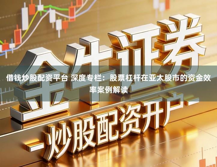 借钱炒股配资平台 深度专栏：股票杠杆在亚太股市的资金效率案例解读