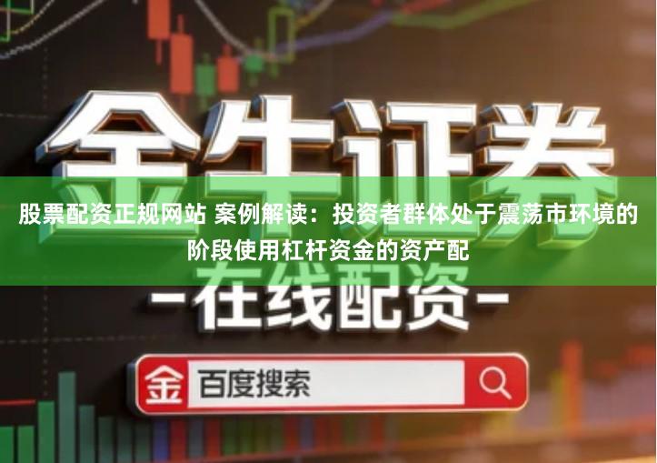 股票配资正规网站 案例解读：投资者群体处于震荡市环境的阶段使用杠杆资金的资产配
