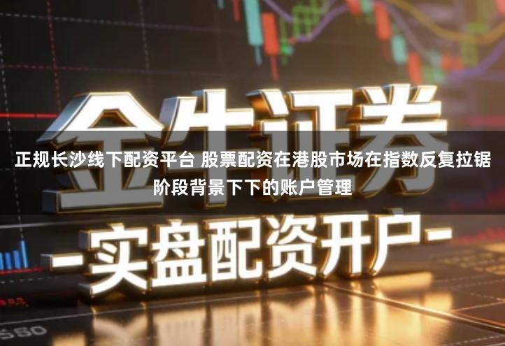 正规长沙线下配资平台 股票配资在港股市场在指数反复拉锯阶段背景下下的账户管理