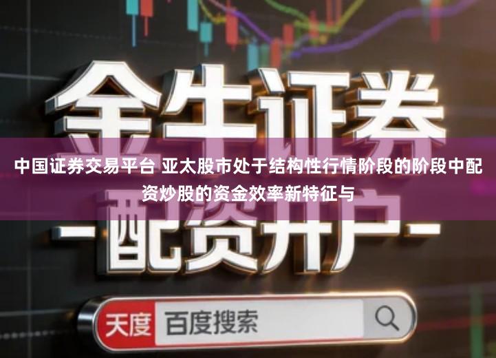 中国证券交易平台 亚太股市处于结构性行情阶段的阶段中配资炒股的资金效率新特征与