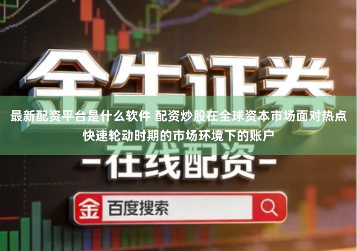 最新配资平台是什么软件 配资炒股在全球资本市场面对热点快速轮动时期的市场环境下的账户