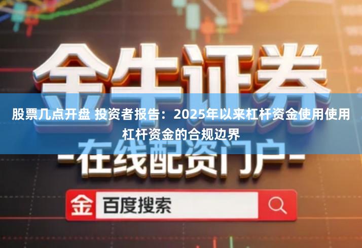 股票几点开盘 投资者报告：2025年以来杠杆资金使用使用杠杆资金的合规边界