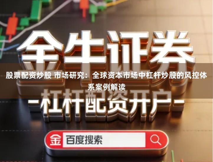 股票配资炒股 市场研究：全球资本市场中杠杆炒股的风控体系案例解读
