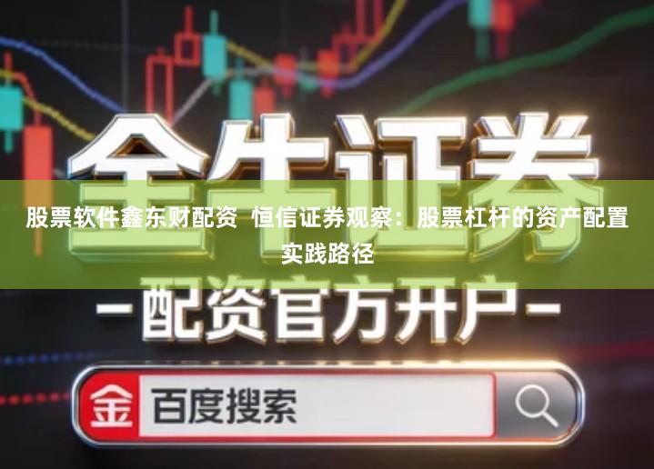 股票软件鑫东财配资  恒信证券观察：股票杠杆的资产配置实践路径