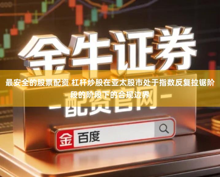 最安全的股票配资 杠杆炒股在亚太股市处于指数反复拉锯阶段的阶段下的合规边界