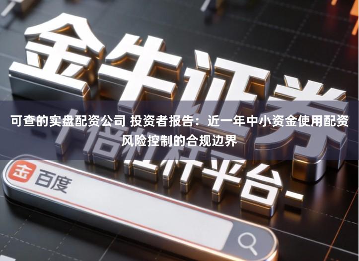 可查的实盘配资公司 投资者报告：近一年中小资金使用配资风险控制的合规边界