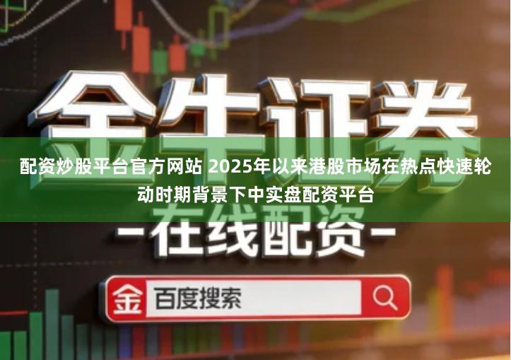 配资炒股平台官方网站 2025年以来港股市场在热点快速轮动时期背景下中实盘配资平台