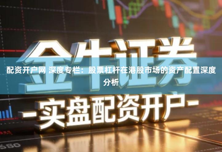 配资开户网 深度专栏：股票杠杆在港股市场的资产配置深度分析