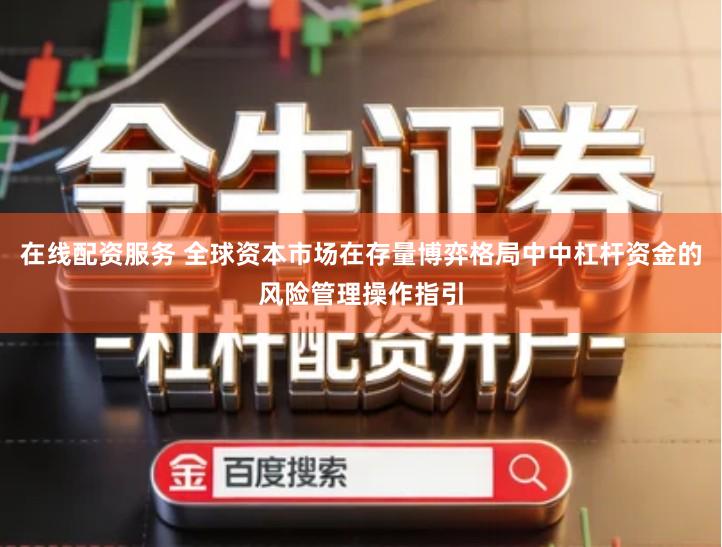 在线配资服务 全球资本市场在存量博弈格局中中杠杆资金的风险管理操作指引