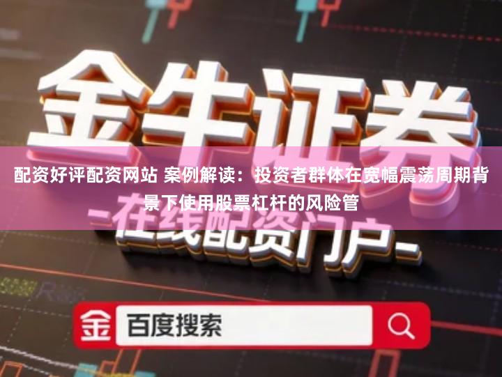 配资好评配资网站 案例解读：投资者群体在宽幅震荡周期背景下使用股票杠杆的风险管