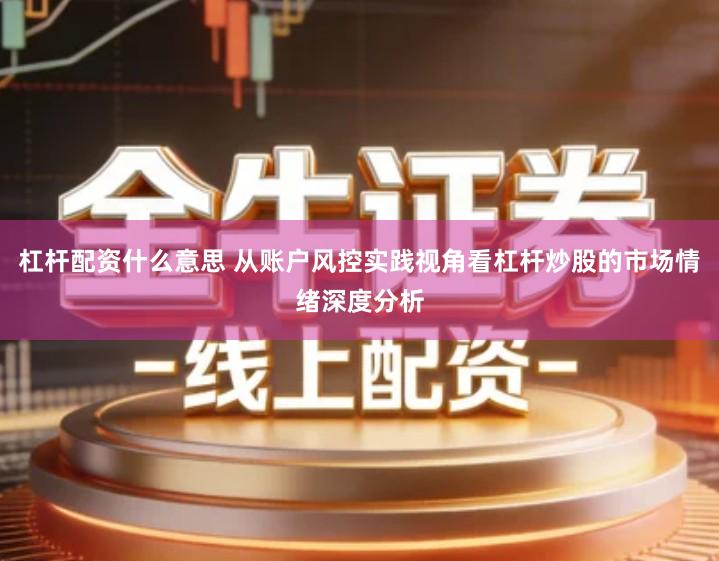 杠杆配资什么意思 从账户风控实践视角看杠杆炒股的市场情绪深度分析