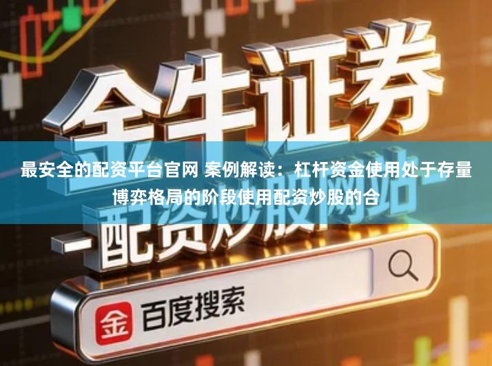 最安全的配资平台官网 案例解读：杠杆资金使用处于存量博弈格局的阶段使用配资炒股的合