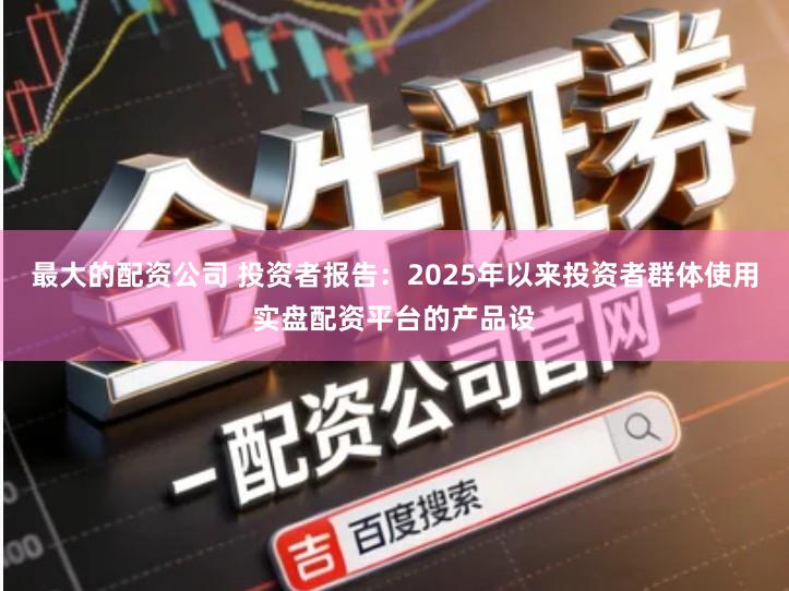 最大的配资公司 投资者报告：2025年以来投资者群体使用实盘配资平台的产品设