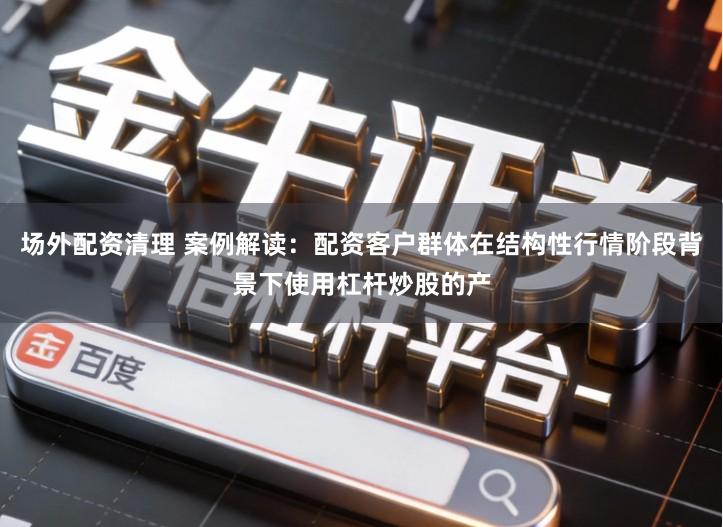 场外配资清理 案例解读：配资客户群体在结构性行情阶段背景下使用杠杆炒股的产