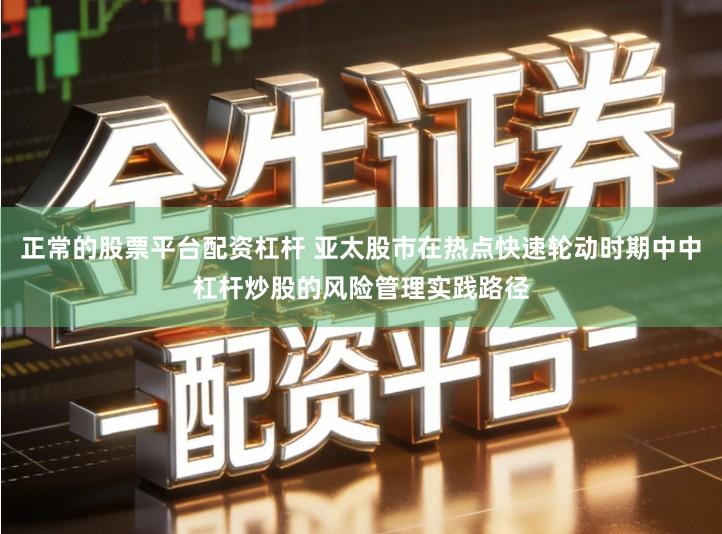 正常的股票平台配资杠杆 亚太股市在热点快速轮动时期中中杠杆炒股的风险管理实践路径