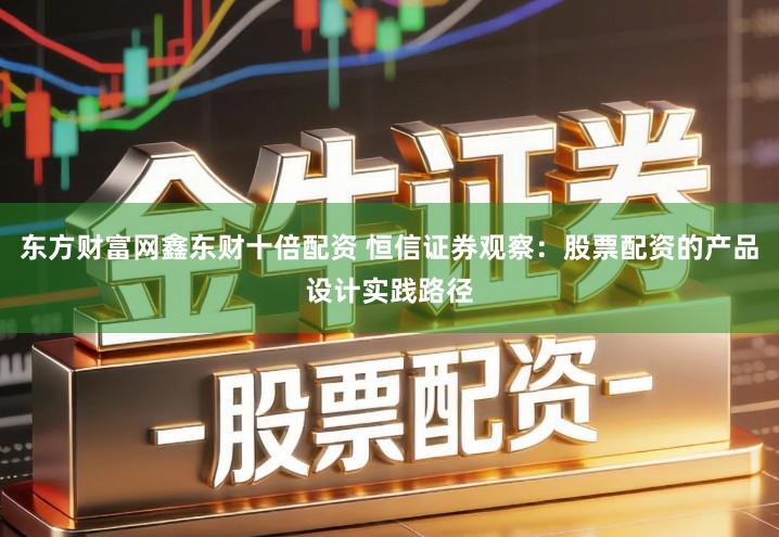 东方财富网鑫东财十倍配资 恒信证券观察：股票配资的产品设计实践路径