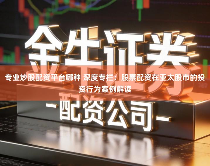 专业炒股配资平台哪种 深度专栏：股票配资在亚太股市的投资行为案例解读