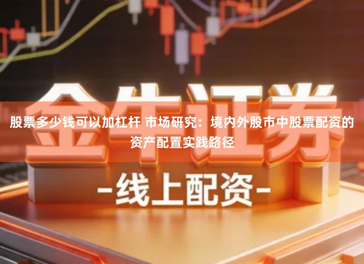 股票多少钱可以加杠杆 市场研究：境内外股市中股票配资的资产配置实践路径