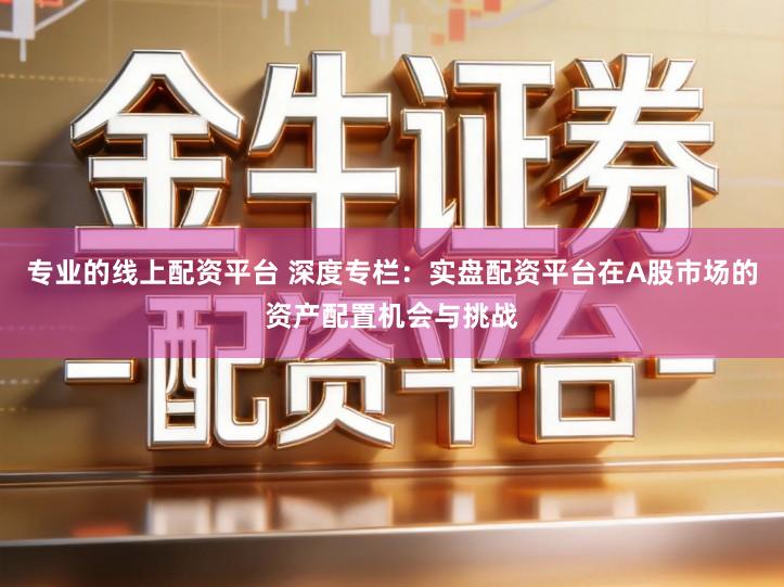 专业的线上配资平台 深度专栏：实盘配资平台在A股市场的资产配置机会与挑战