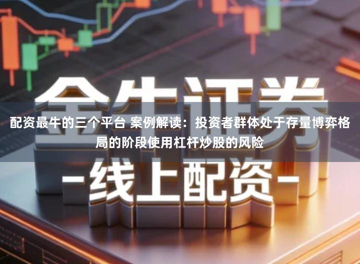 配资最牛的三个平台 案例解读：投资者群体处于存量博弈格局的阶段使用杠杆炒股的风险