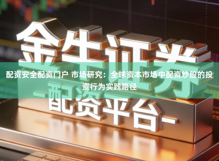 配资安全配资门户 市场研究：全球资本市场中配资炒股的投资行为实践路径