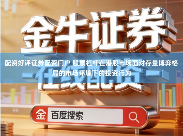 配资好评证券配资门户 股票杠杆在港股市场面对存量博弈格局的市场环境下的投资行为