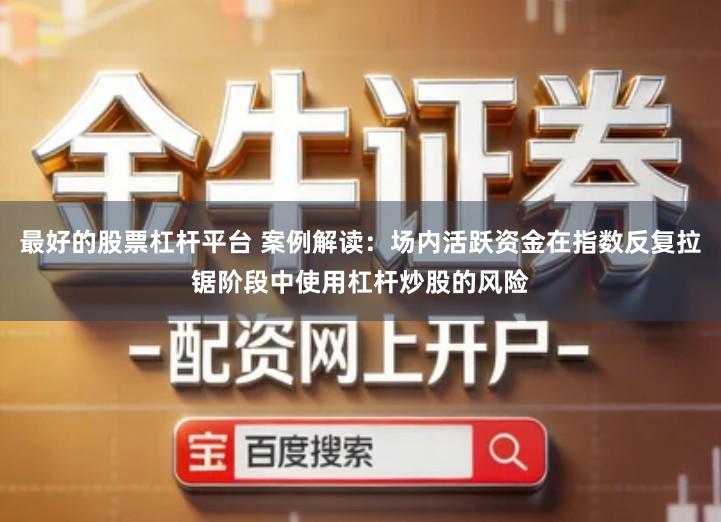 最好的股票杠杆平台 案例解读：场内活跃资金在指数反复拉锯阶段中使用杠杆炒股的风险