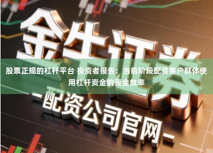 股票正规的杠杆平台 投资者报告：当前阶段配资客户群体使用杠杆资金的资金效率