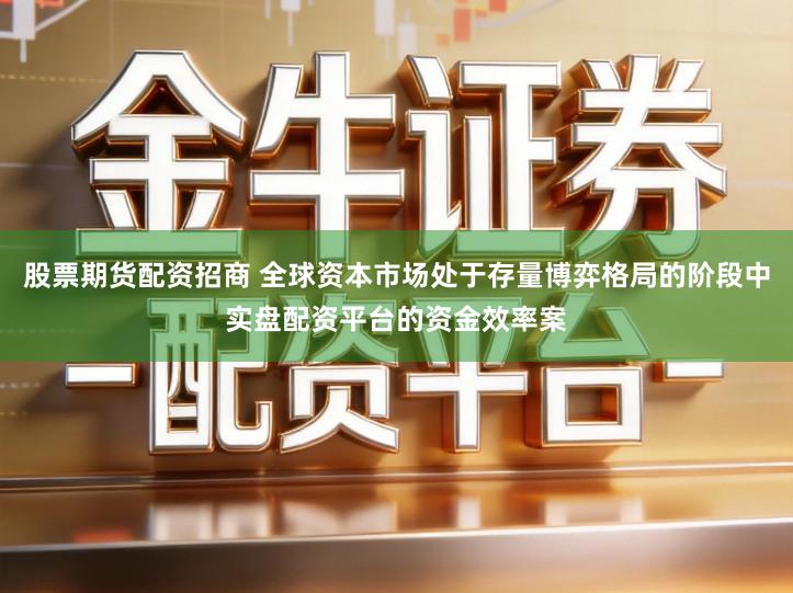 股票期货配资招商 全球资本市场处于存量博弈格局的阶段中实盘配资平台的资金效率案