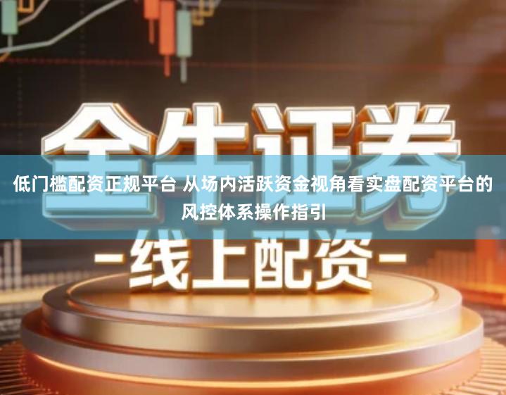 低门槛配资正规平台 从场内活跃资金视角看实盘配资平台的风控体系操作指引