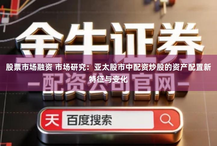 股票市场融资 市场研究：亚太股市中配资炒股的资产配置新特征与变化