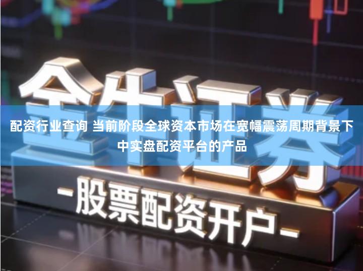 配资行业查询 当前阶段全球资本市场在宽幅震荡周期背景下中实盘配资平台的产品
