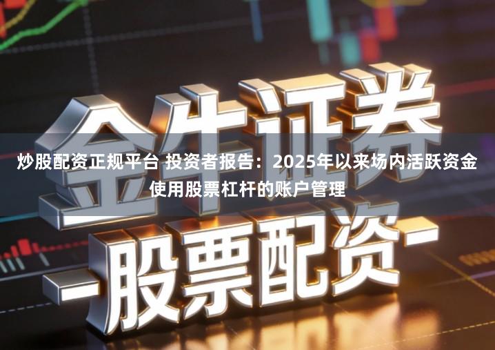 炒股配资正规平台 投资者报告：2025年以来场内活跃资金使用股票杠杆的账户管理