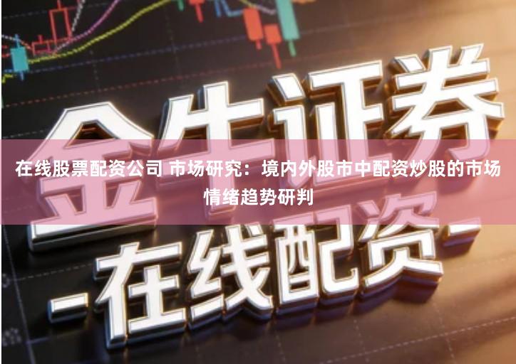 在线股票配资公司 市场研究：境内外股市中配资炒股的市场情绪趋势研判