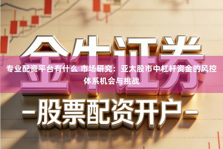 专业配资平台有什么 市场研究：亚太股市中杠杆资金的风控体系机会与挑战