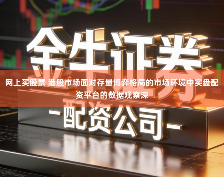 网上买股票 港股市场面对存量博弈格局的市场环境中实盘配资平台的数据观察深