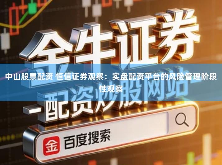 中山股票配资 恒信证券观察：实盘配资平台的风险管理阶段性观察