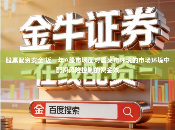 股票配资安全 近一年A股市场面对震荡市环境的市场环境中配资风险控制的资金效