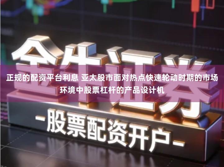 正规的配资平台利息 亚太股市面对热点快速轮动时期的市场环境中股票杠杆的产品设计机
