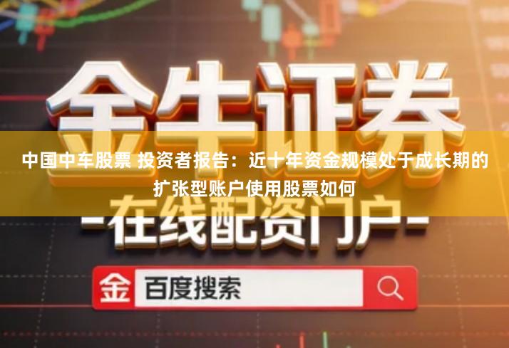 中国中车股票 投资者报告：近十年资金规模处于成长期的扩张型账户使用股票如何
