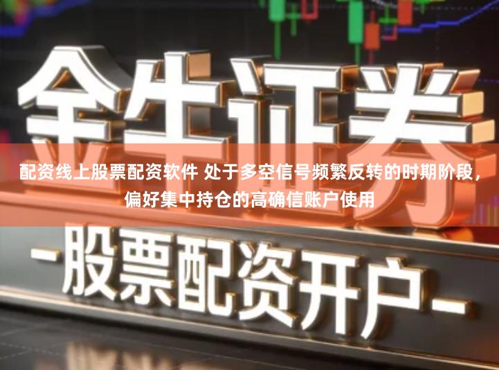 配资线上股票配资软件 处于多空信号频繁反转的时期阶段，偏好集中持仓的高确信账户使用