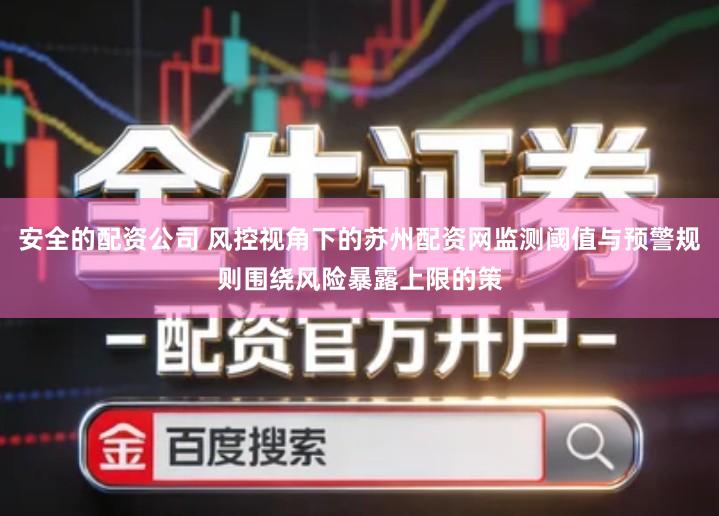 安全的配资公司 风控视角下的苏州配资网监测阈值与预警规则围绕风险暴露上限的策