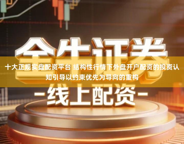 十大正规实盘配资平台 结构性行情下外盘开户配资的投资认知引导以约束优先为导向的重构