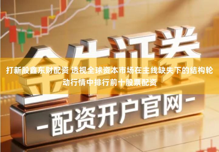 打新股鑫东财配资 透视全球资本市场在主线缺失下的结构轮动行情中排行前十股票配资