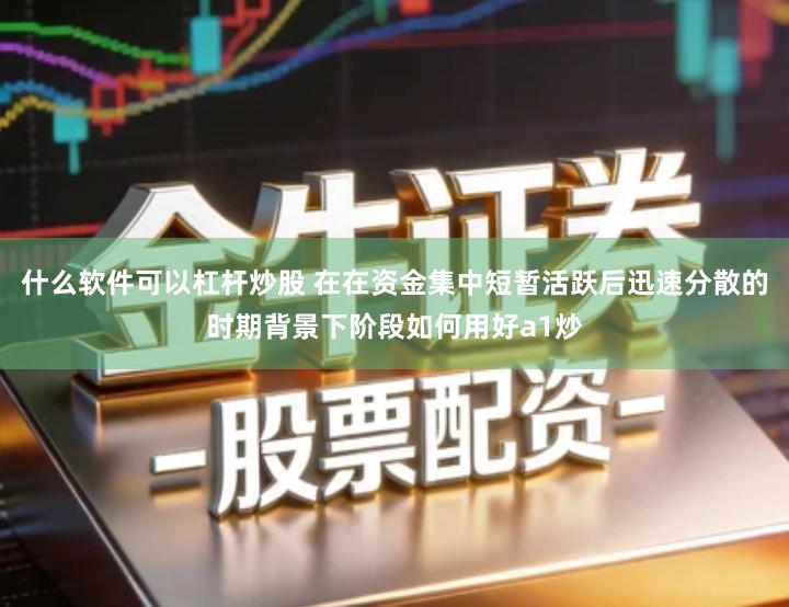 什么软件可以杠杆炒股 在在资金集中短暂活跃后迅速分散的时期背景下阶段如何用好a1炒