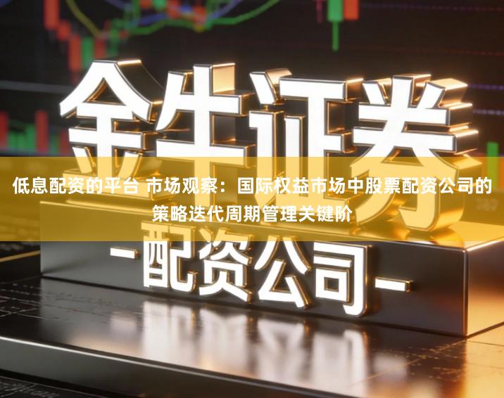 低息配资的平台 市场观察：国际权益市场中股票配资公司的策略迭代周期管理关键阶