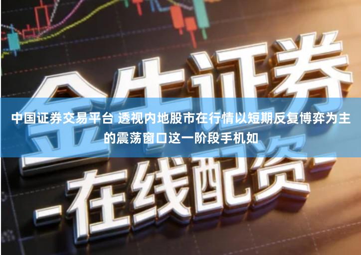 中国证券交易平台 透视内地股市在行情以短期反复博弈为主的震荡窗口这一阶段手机如